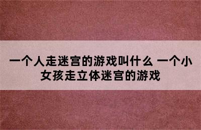 一个人走迷宫的游戏叫什么 一个小女孩走立体迷宫的游戏